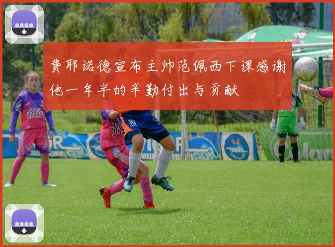 费耶诺德宣布主帅范佩西下课感谢他一年半的辛勤付出与贡献