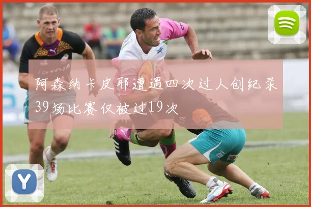 阿森纳卡皮耶遭遇四次过人创纪录39场比赛仅被过19次