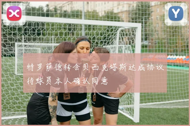 特罗萨德转会贝西克塔斯达成协议待球员本人确认同意