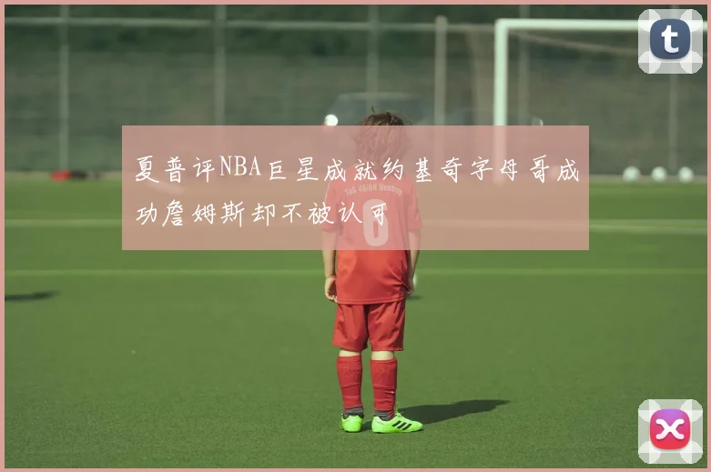 夏普评NBA巨星成就约基奇字母哥成功詹姆斯却不被认可