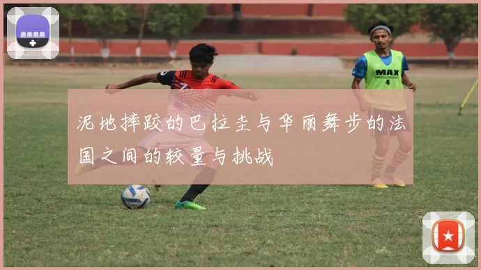 泥地摔跤的巴拉圭与华丽舞步的法国之间的较量与挑战