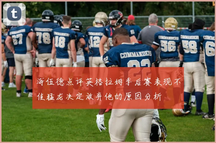 海伍德点评英格拉姆季后赛表现不佳猛龙决定放弃他的原因分析