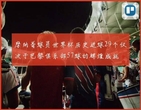 摩纳哥球员世界杯历史进球29个仅次于巴黎俱乐部57球的辉煌成就