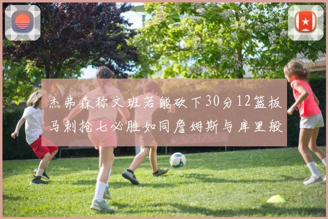 杰弗森称文班若能砍下30分12篮板马刺抢七必胜如同詹姆斯与库里般出色