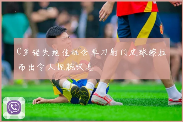 C罗错失绝佳机会单刀射门皮球擦柱而出令人扼腕叹息