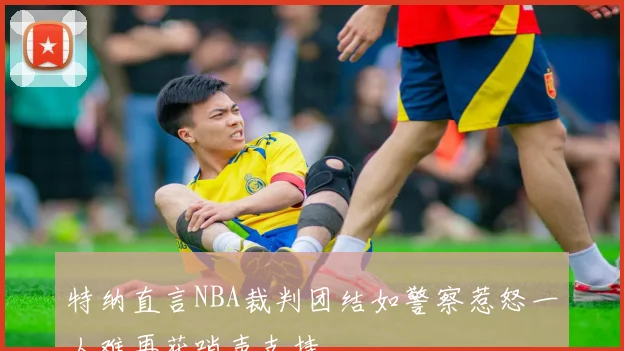 特纳直言NBA裁判团结如警察惹怒一人难再获哨声支持