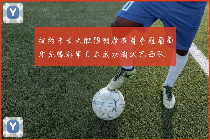 纽约市长大胆预测摩洛哥夺冠葡萄牙无缘冠军日本成功淘汰巴西队