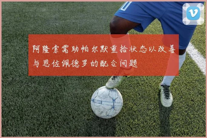 阿隆索需助帕尔默重拾状态以改善与恩佐佩德罗的配合问题
