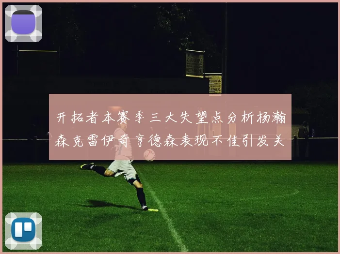 开拓者本赛季三大失望点分析杨瀚森克雷伊奇亨德森表现不佳引发关注