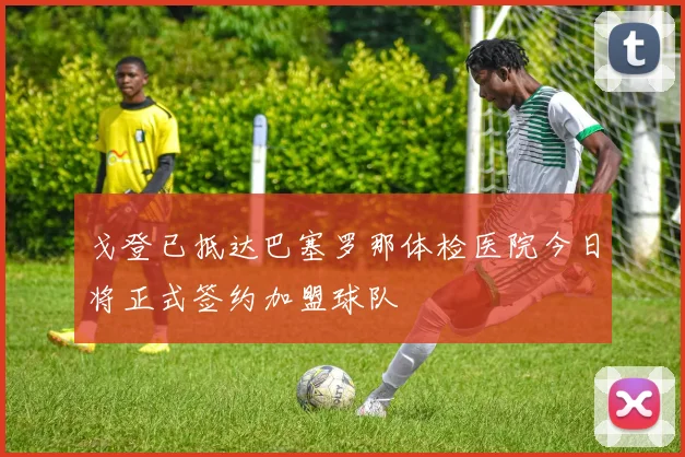 戈登已抵达巴塞罗那体检医院今日将正式签约加盟球队