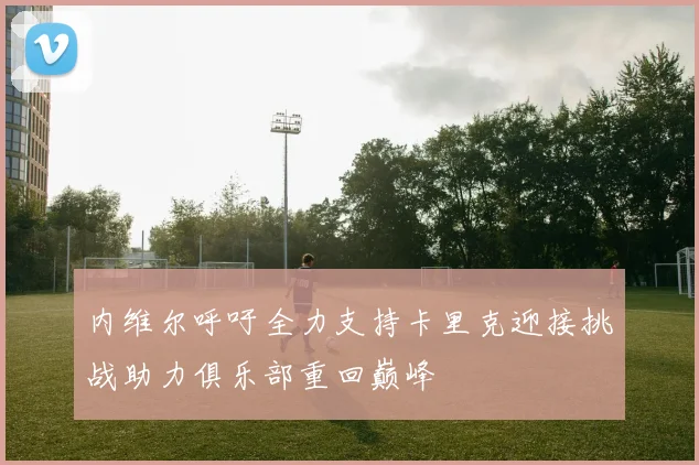 内维尔呼吁全力支持卡里克迎接挑战助力俱乐部重回巅峰