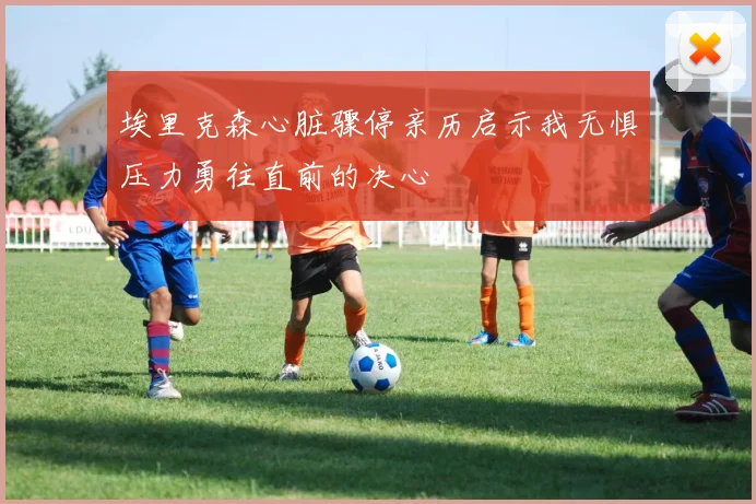 埃里克森心脏骤停亲历启示我无惧压力勇往直前的决心