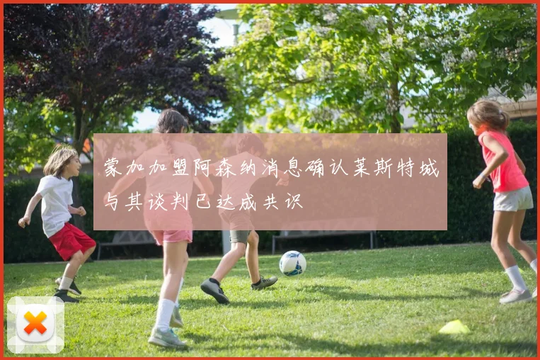 蒙加加盟阿森纳消息确认莱斯特城与其谈判已达成共识