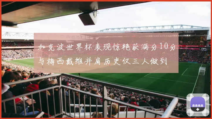 加克波世界杯表现惊艳获满分10分与梅西戴维并肩历史仅三人做到