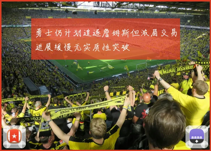勇士仍计划追逐詹姆斯但浓眉交易进展缓慢无实质性突破