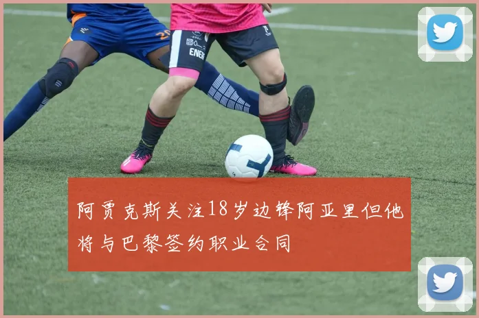 阿贾克斯关注18岁边锋阿亚里但他将与巴黎签约职业合同