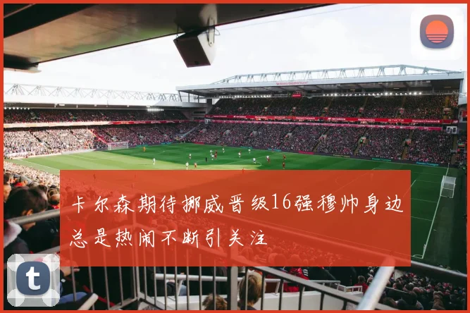 卡尔森期待挪威晋级16强穆帅身边总是热闹不断引关注