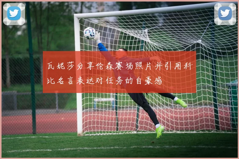 瓦妮莎分享伦森赛场照片并引用科比名言表达对任务的自豪感