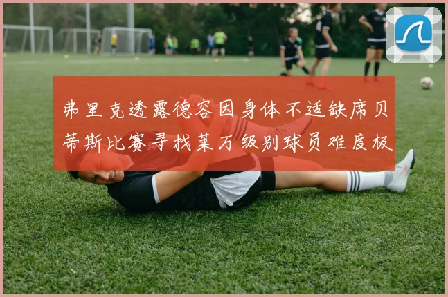 弗里克透露德容因身体不适缺席贝蒂斯比赛寻找莱万级别球员难度极大