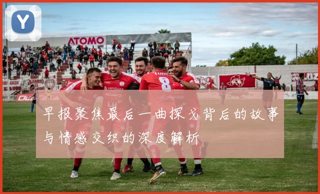 早报聚焦最后一曲探戈背后的故事与情感交织的深度解析