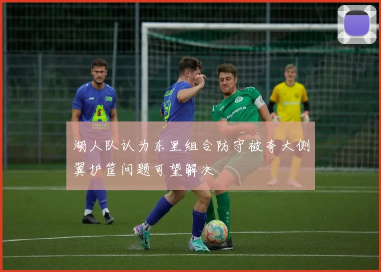 湖人队认为东里组合防守被夸大侧翼护筐问题可望解决