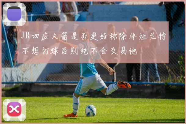 JR回应火箭是否更好称除非杜兰特不想打球否则绝不会交易他
